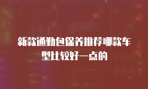 新款通勤包保养推荐哪款车型比较好一点的