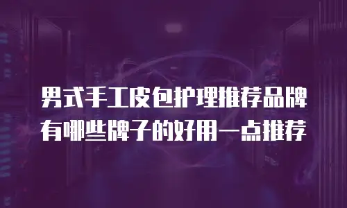 男式手工皮包护理推荐品牌有哪些牌子的好用一点推荐