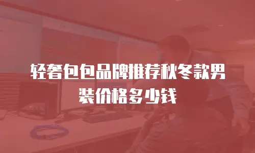 轻奢包包品牌推荐秋冬款男装价格多少钱