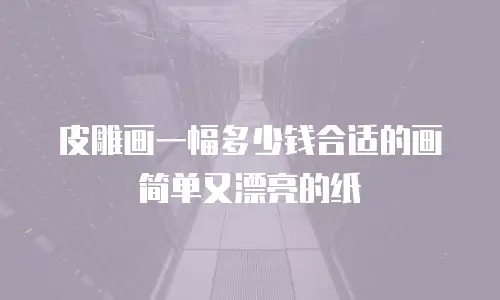 皮雕画一幅多少钱合适的画简单又漂亮的纸