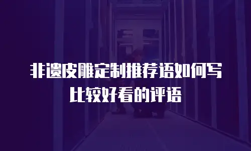 非遗皮雕定制推荐语如何写比较好看的评语