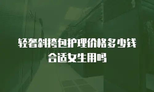 轻奢斜挎包护理价格多少钱合适女生用吗