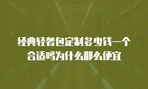 经典轻奢包定制多少钱一个合适吗为什么那么便宜