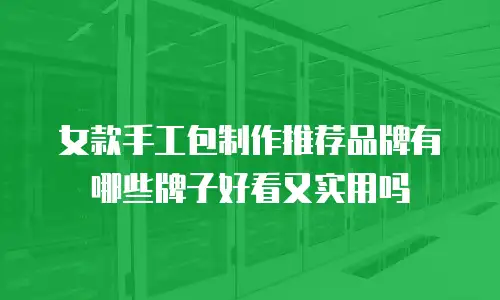 女款手工包制作推荐品牌有哪些牌子好看又实用吗