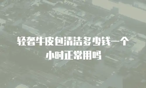 轻奢牛皮包清洁多少钱一个小时正常用吗