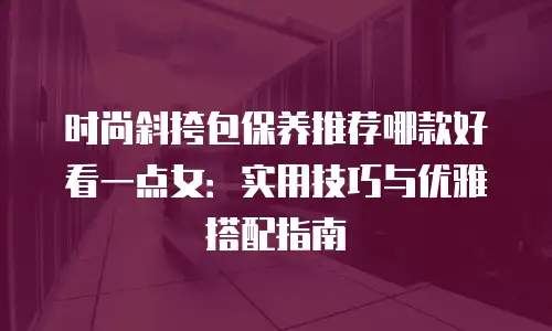 时尚斜挎包保养推荐哪款好看一点女：实用技巧与优雅搭配指南