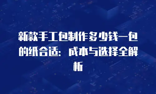 新款手工包制作多少钱一包的纸合适：成本与选择全解析