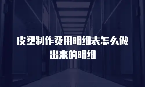 皮塑制作费用明细表怎么做出来的明细