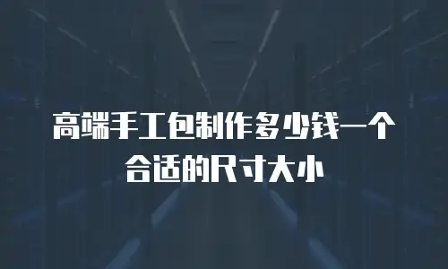 高端手工包制作多少钱一个合适的尺寸大小