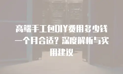 高端手工包DIY费用多少钱一个月合适？深度解析与实用建议