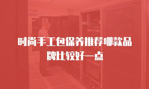 时尚手工包保养推荐哪款品牌比较好一点