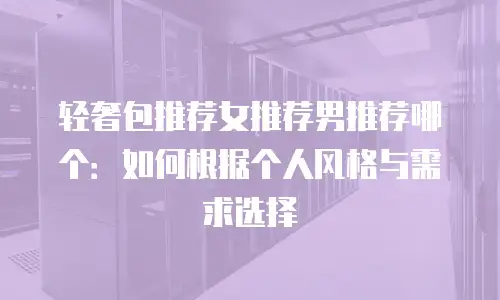 轻奢包推荐女推荐男推荐哪个：如何根据个人风格与需求选择