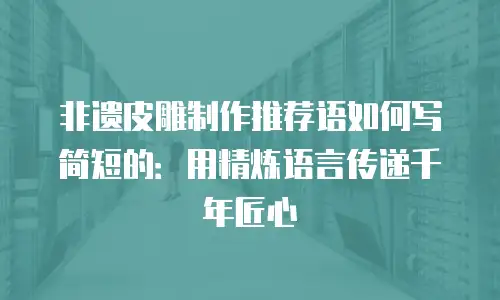 非遗皮雕制作推荐语如何写简短的：用精炼语言传递千年匠心