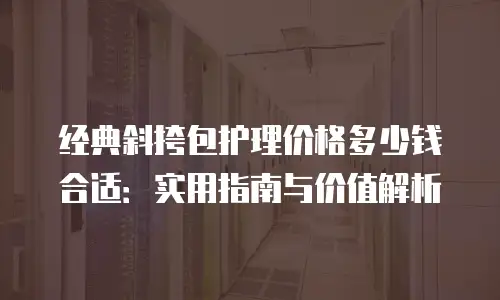 经典斜挎包护理价格多少钱合适：实用指南与价值解析