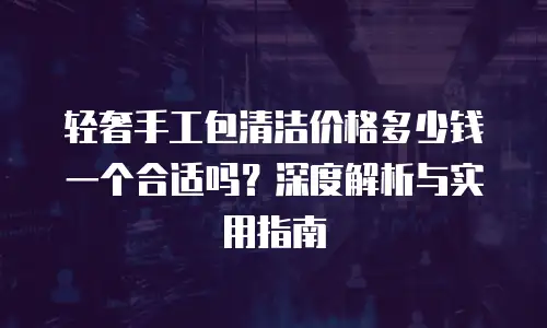 轻奢手工包清洁价格多少钱一个合适吗？深度解析与实用指南