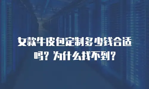 女款牛皮包定制多少钱合适吗？为什么找不到？