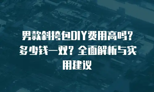 男款斜挎包DIY费用高吗？多少钱一双？全面解析与实用建议