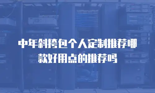 中年斜挎包个人定制推荐哪款好用点的推荐吗