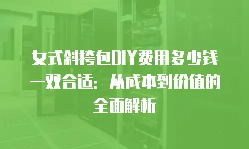 女式斜挎包DIY费用多少钱一双合适：从成本到价值的全面解析