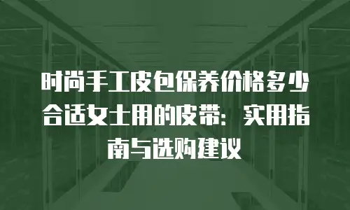 时尚手工皮包保养价格多少合适女士用的皮带：实用指南与选购建议