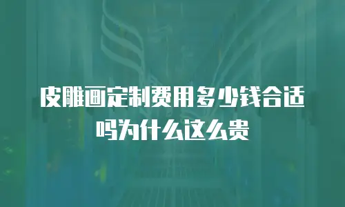 皮雕画定制费用多少钱合适吗为什么这么贵