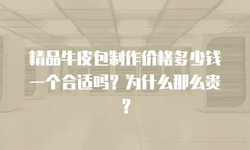 精品牛皮包制作价格多少钱一个合适吗？为什么那么贵？