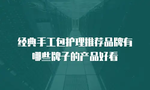 经典手工包护理推荐品牌有哪些牌子的产品好看