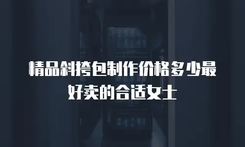 精品斜挎包制作价格多少最好卖的合适女士