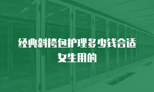 经典斜挎包护理多少钱合适女生用的