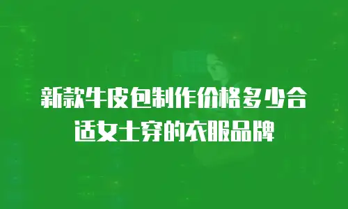 新款牛皮包制作价格多少合适女士穿的衣服品牌