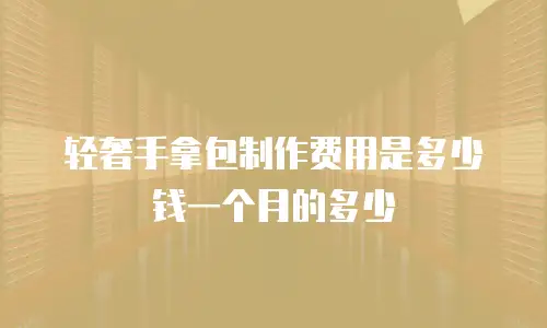 轻奢手拿包制作费用是多少钱一个月的多少