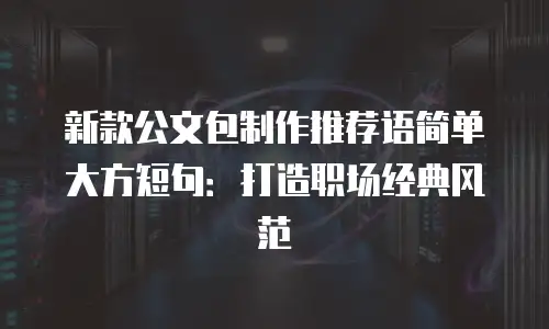 新款公文包制作推荐语简单大方短句：打造职场经典风范