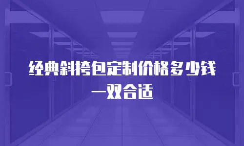 经典斜挎包定制价格多少钱一双合适