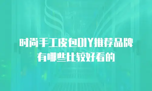 时尚手工皮包DIY推荐品牌有哪些比较好看的
