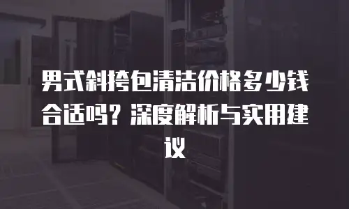 男式斜挎包清洁价格多少钱合适吗？深度解析与实用建议