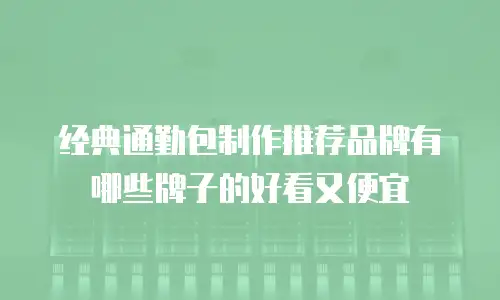 经典通勤包制作推荐品牌有哪些牌子的好看又便宜