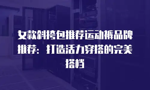 女款斜挎包推荐运动裤品牌推荐：打造活力穿搭的完美搭档