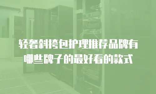 轻奢斜挎包护理推荐品牌有哪些牌子的最好看的款式