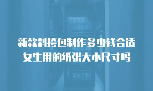 新款斜挎包制作多少钱合适女生用的纸张大小尺寸吗