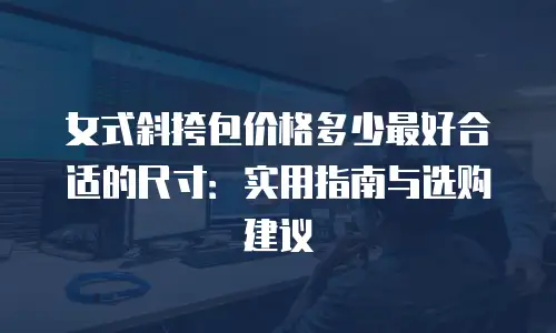 女式斜挎包价格多少最好合适的尺寸：实用指南与选购建议