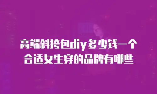 高端斜挎包diy多少钱一个合适女生穿的品牌有哪些