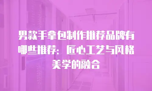 男款手拿包制作推荐品牌有哪些推荐：匠心工艺与风格美学的融合