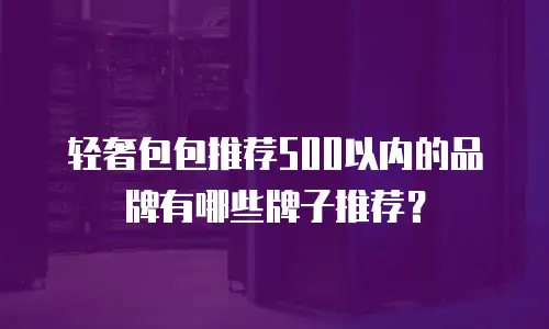 轻奢包包推荐500以内的品牌有哪些牌子推荐？