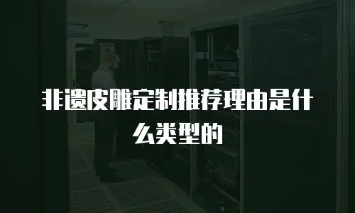 非遗皮雕定制推荐理由是什么类型的