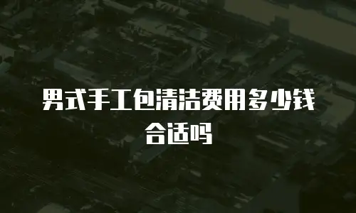 男式手工包清洁费用多少钱合适吗