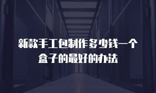 新款手工包制作多少钱一个盒子的最好的办法