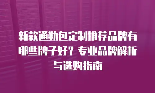 新款通勤包定制推荐品牌有哪些牌子好？专业品牌解析与选购指南