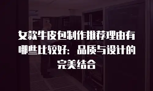 女款牛皮包制作推荐理由有哪些比较好：品质与设计的完美结合