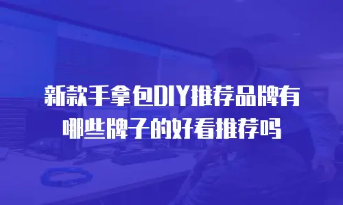 新款手拿包DIY推荐品牌有哪些牌子的好看推荐吗