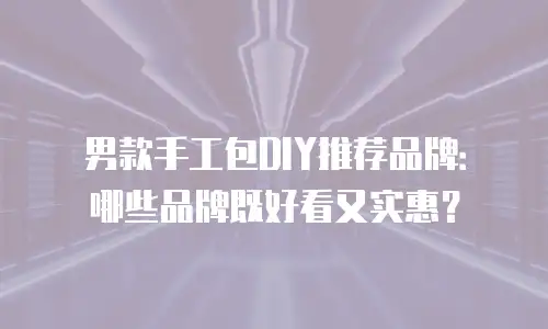 男款手工包DIY推荐品牌：哪些品牌既好看又实惠？